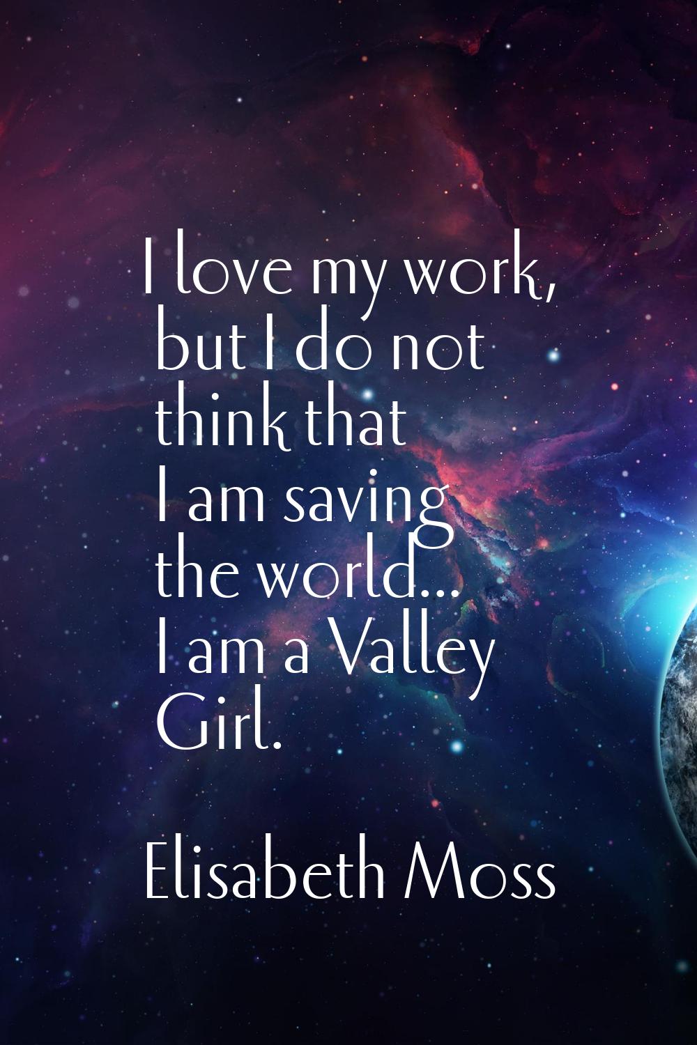 I love my work, but I do not think that I am saving the world... I am a Valley Girl.