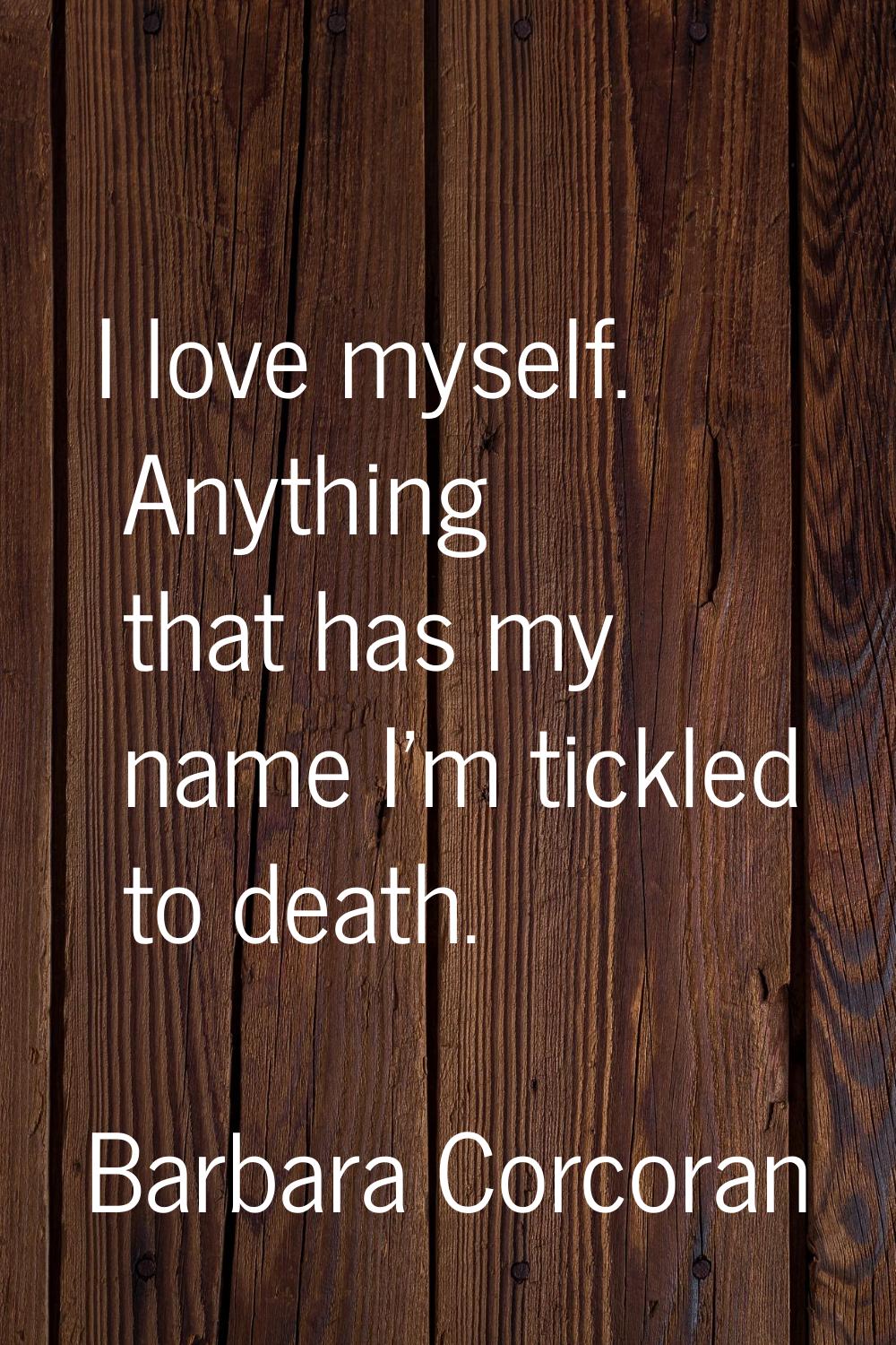 I love myself. Anything that has my name I'm tickled to death.