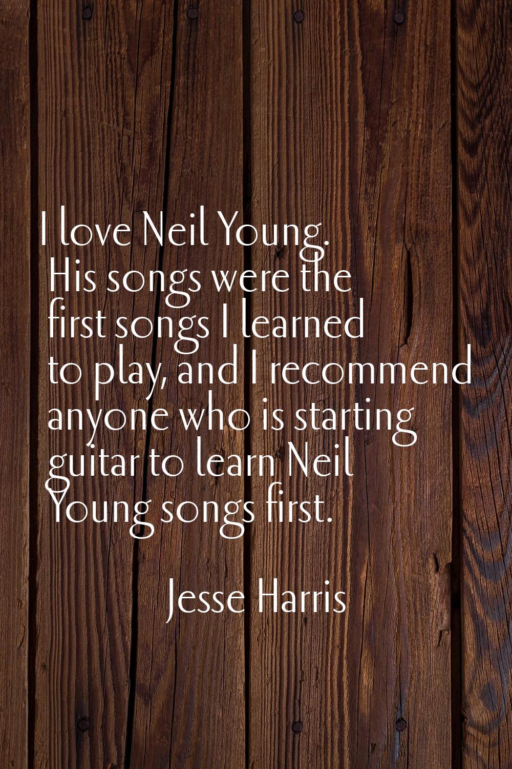 I love Neil Young. His songs were the first songs I learned to play, and I recommend anyone who is 