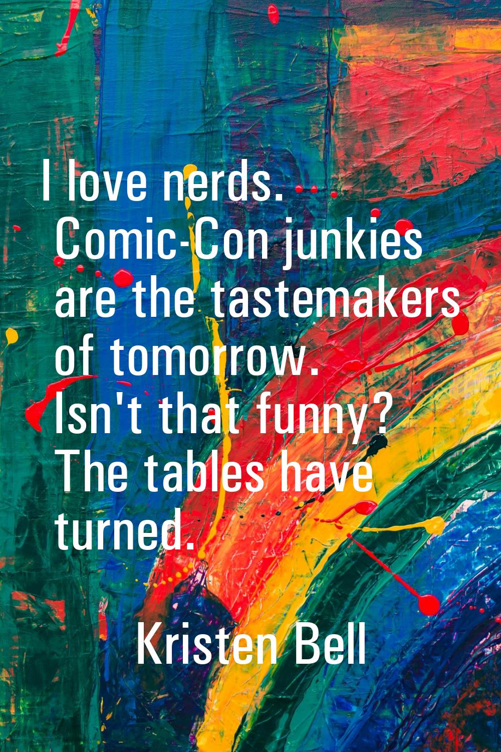 I love nerds. Comic-Con junkies are the tastemakers of tomorrow. Isn't that funny? The tables have 