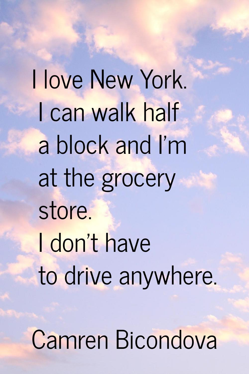 I love New York. I can walk half a block and I'm at the grocery store. I don't have to drive anywhe