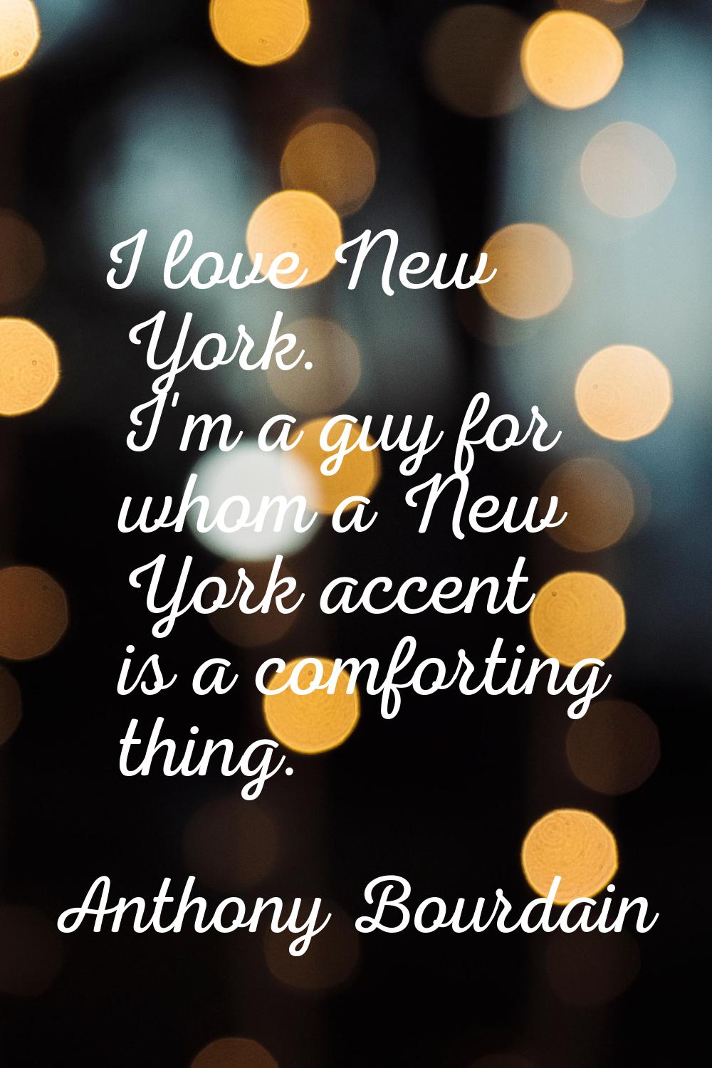 I love New York. I'm a guy for whom a New York accent is a comforting thing.