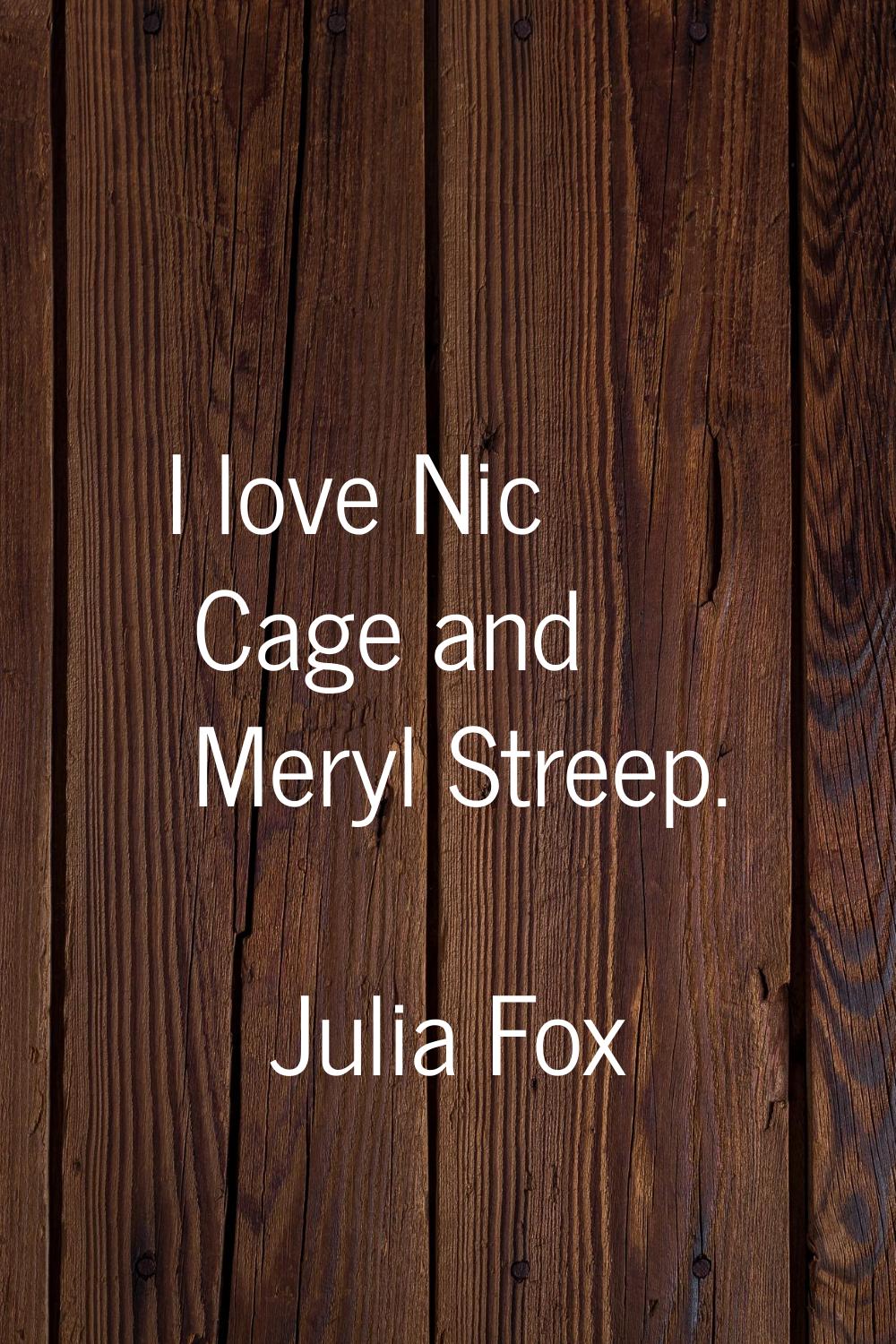 I love Nic Cage and Meryl Streep.