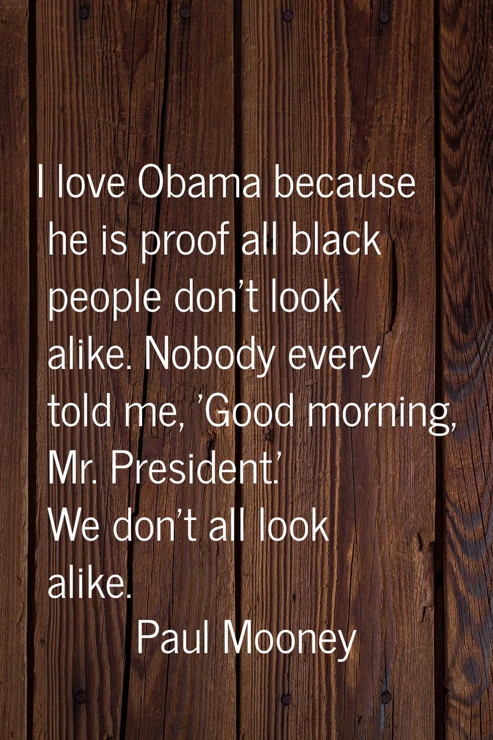 I love Obama because he is proof all black people don't look alike. Nobody every told me, 'Good mor