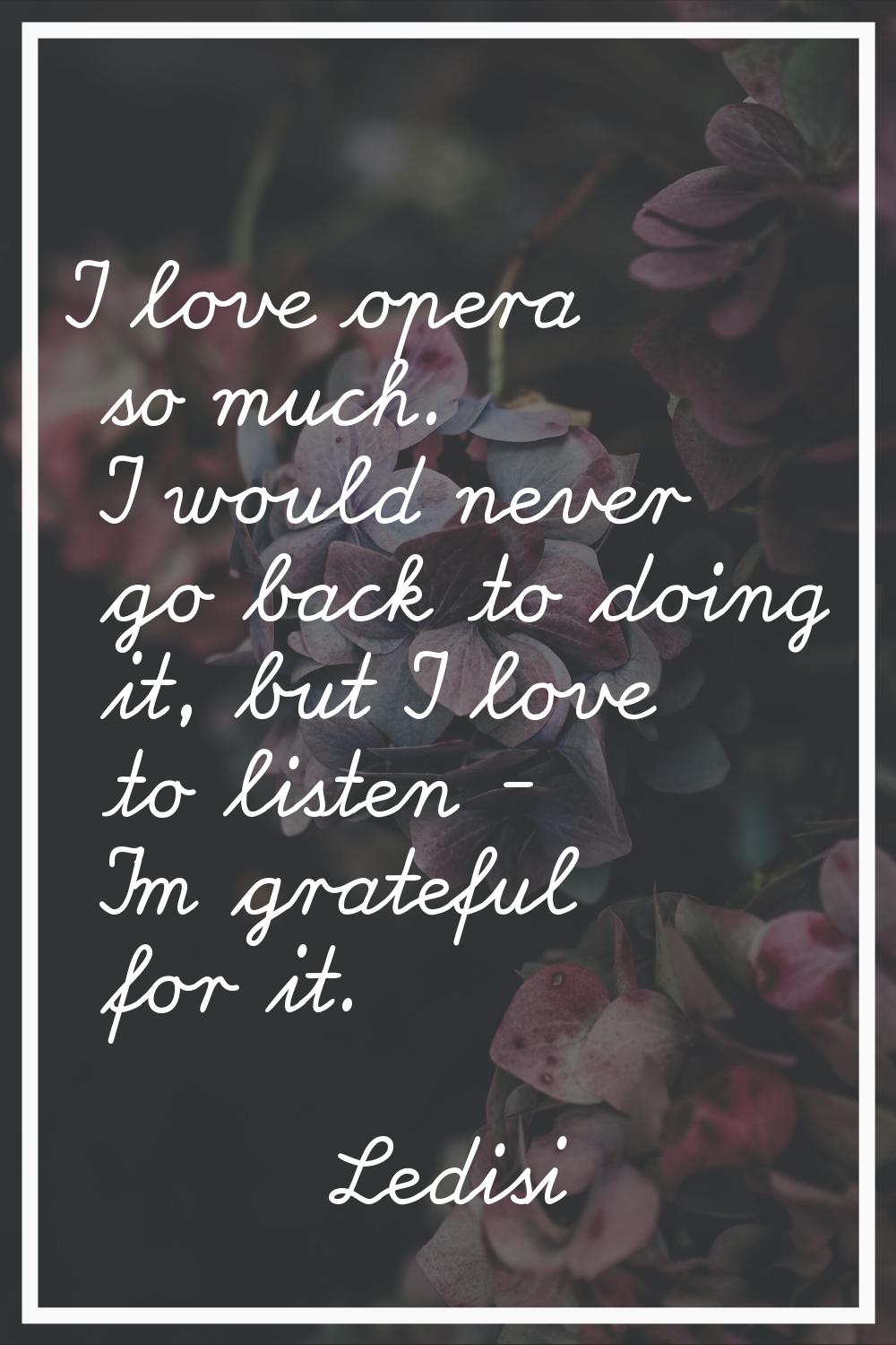 I love opera so much. I would never go back to doing it, but I love to listen - I'm grateful for it