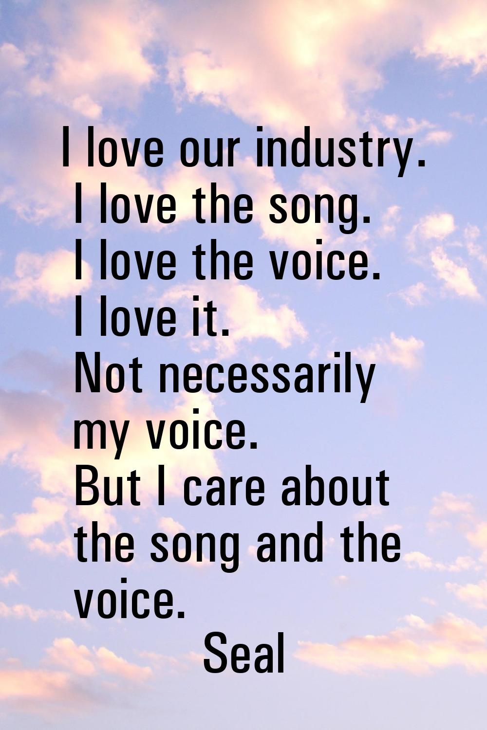 I love our industry. I love the song. I love the voice. I love it. Not necessarily my voice. But I 