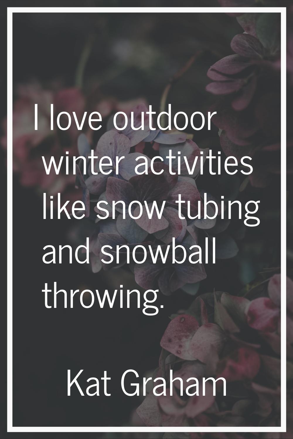 I love outdoor winter activities like snow tubing and snowball throwing.