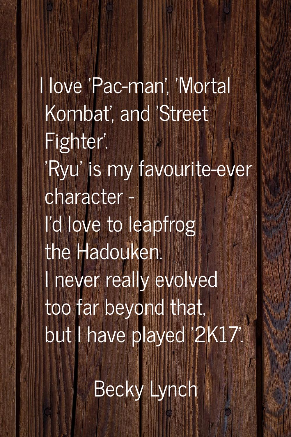 I love 'Pac-man', 'Mortal Kombat', and 'Street Fighter'. 'Ryu' is my favourite-ever character - I'd