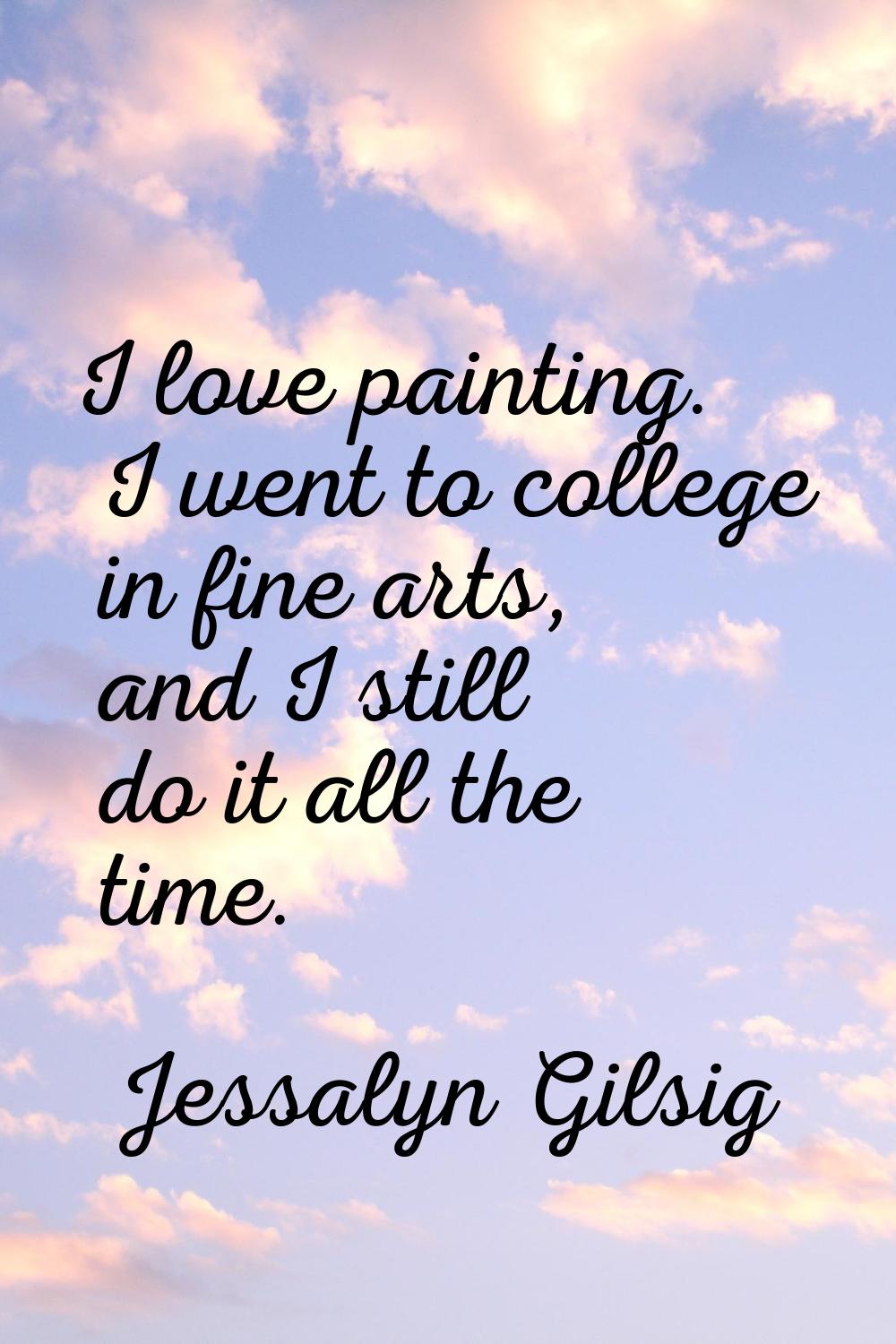 I love painting. I went to college in fine arts, and I still do it all the time.