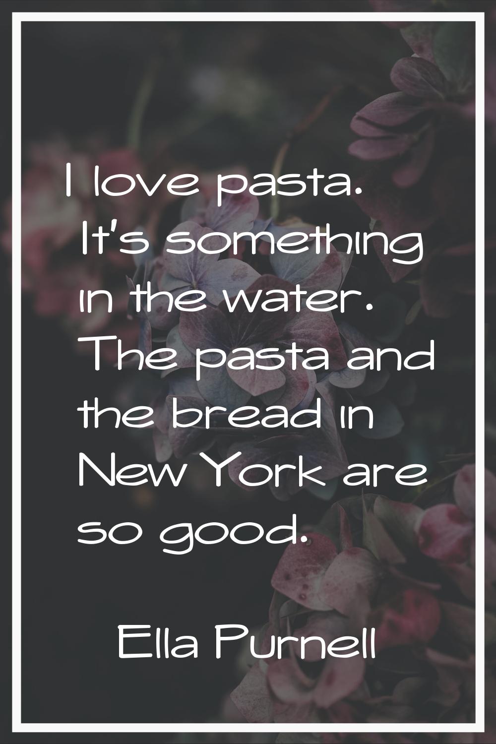 I love pasta. It's something in the water. The pasta and the bread in New York are so good.