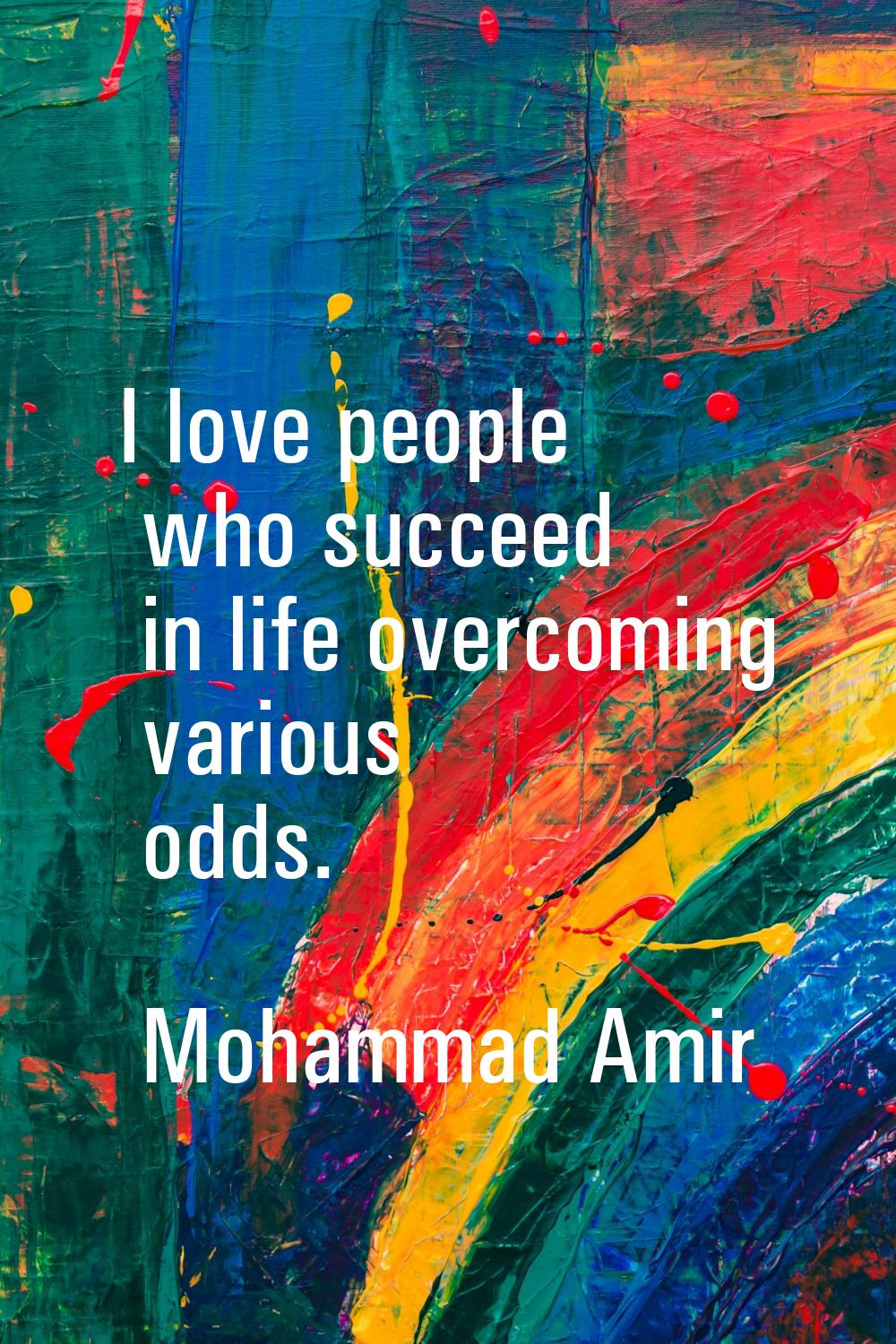 I love people who succeed in life overcoming various odds.