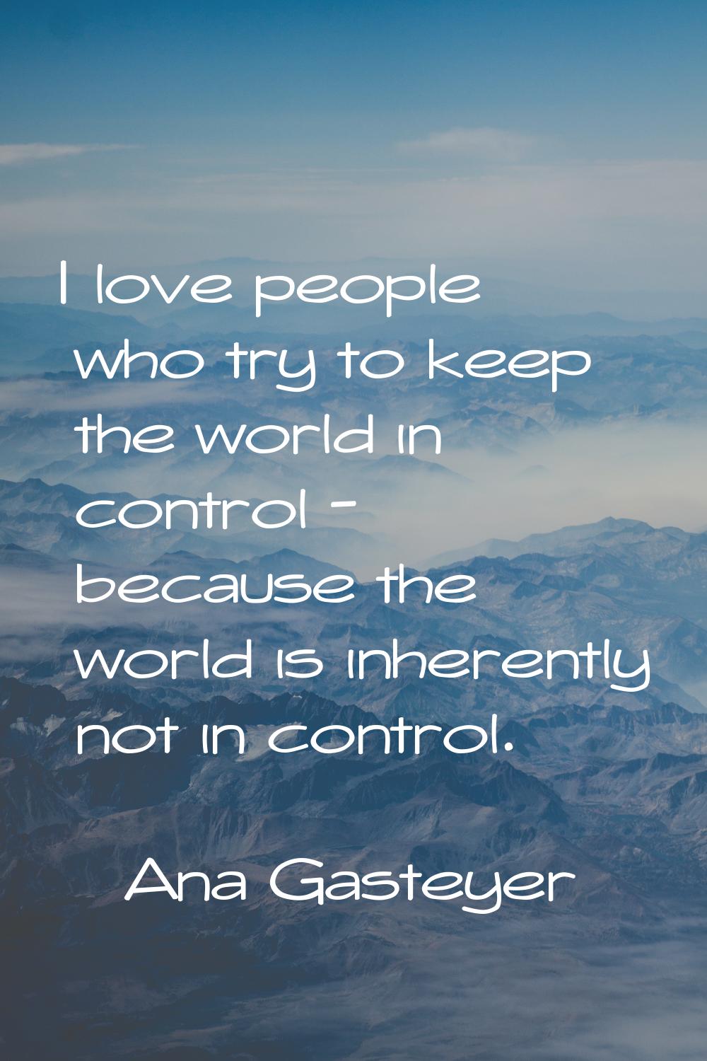 I love people who try to keep the world in control - because the world is inherently not in control