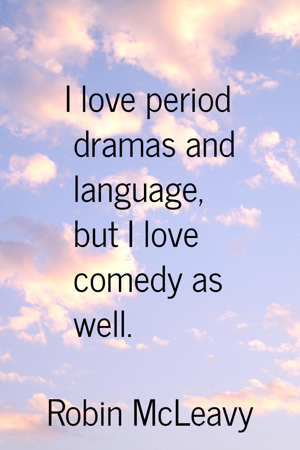 I love period dramas and language, but I love comedy as well.