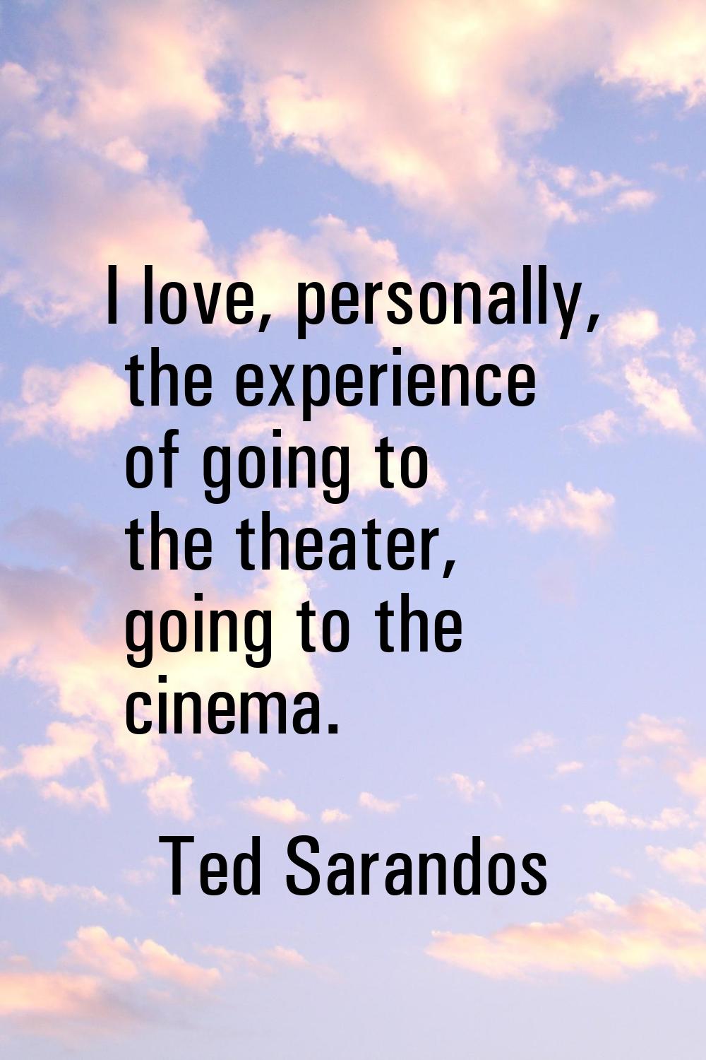 I love, personally, the experience of going to the theater, going to the cinema.