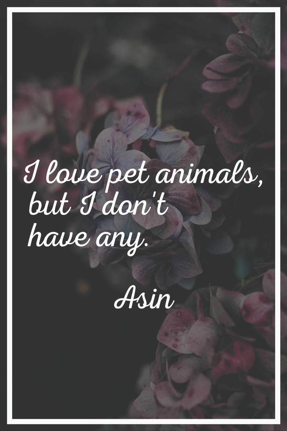 I love pet animals, but I don't have any.