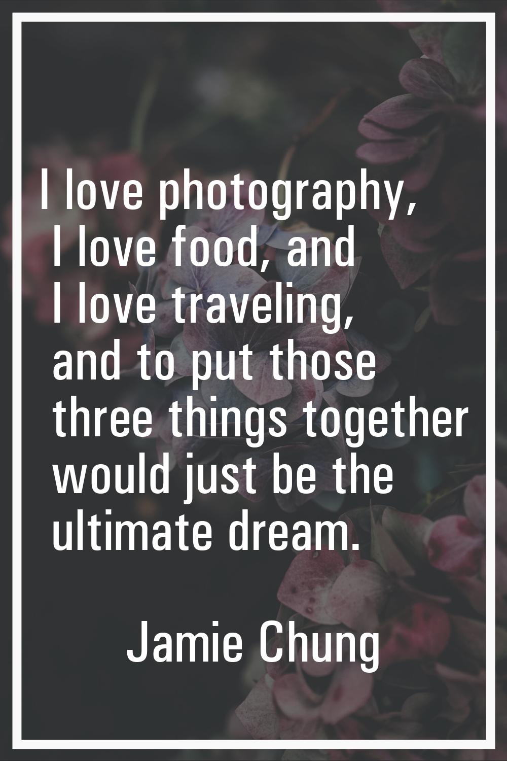 I love photography, I love food, and I love traveling, and to put those three things together would