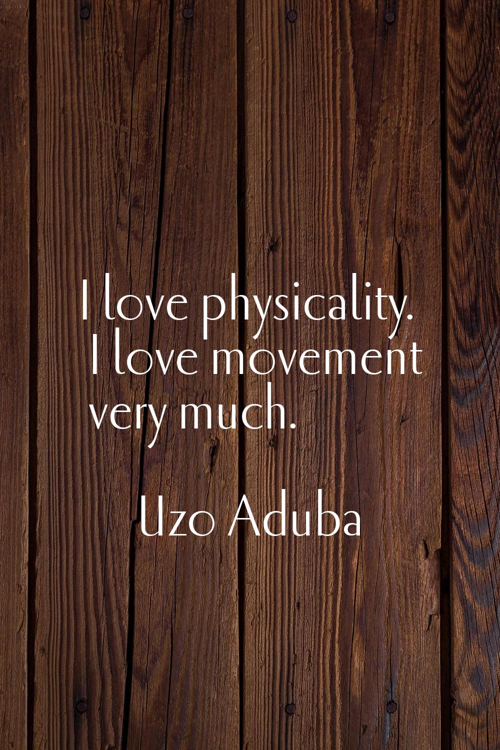 I love physicality. I love movement very much.