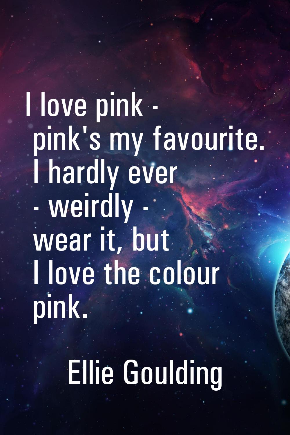 I love pink - pink's my favourite. I hardly ever - weirdly - wear it, but I love the colour pink.