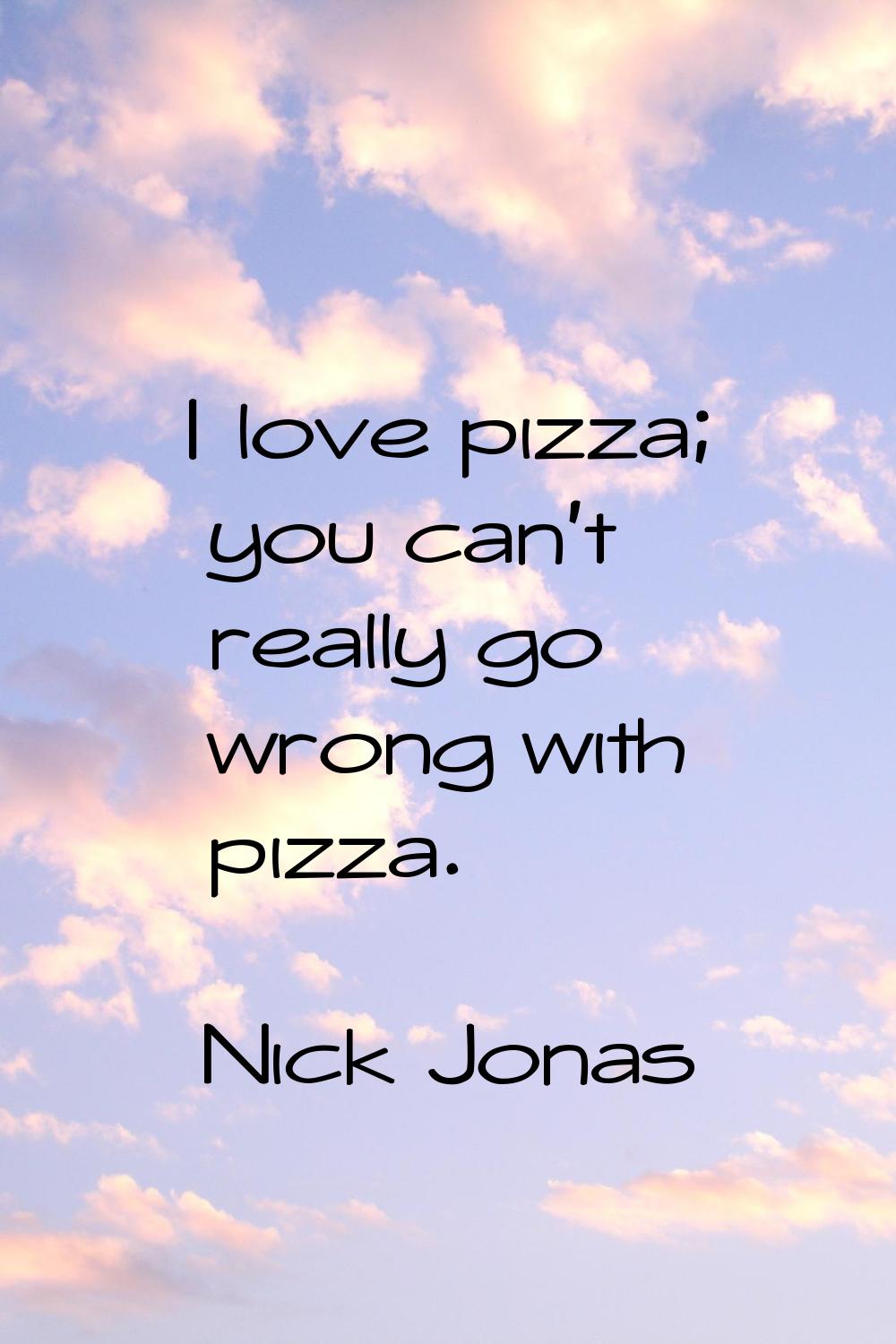 I love pizza; you can't really go wrong with pizza.