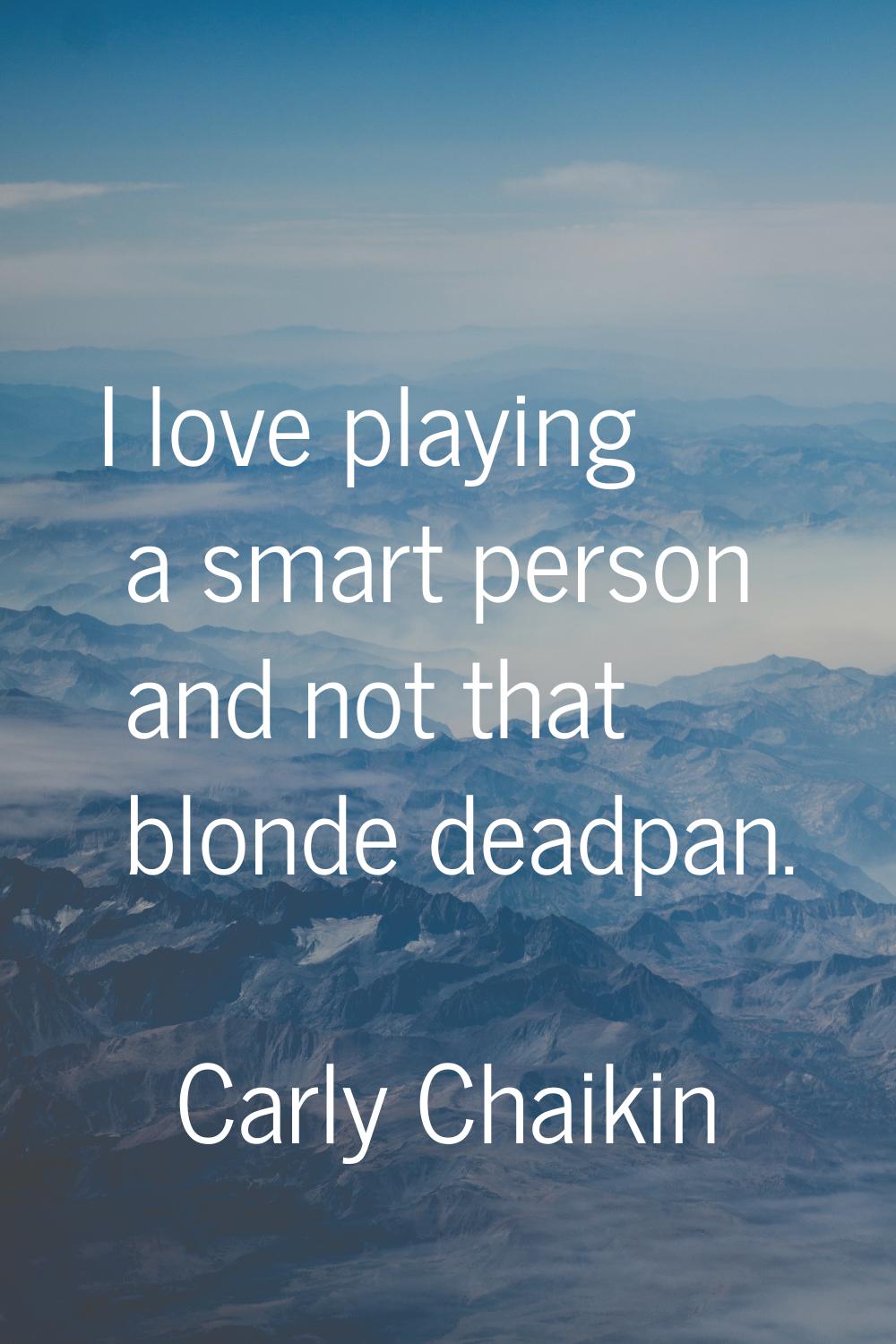 I love playing a smart person and not that blonde deadpan.