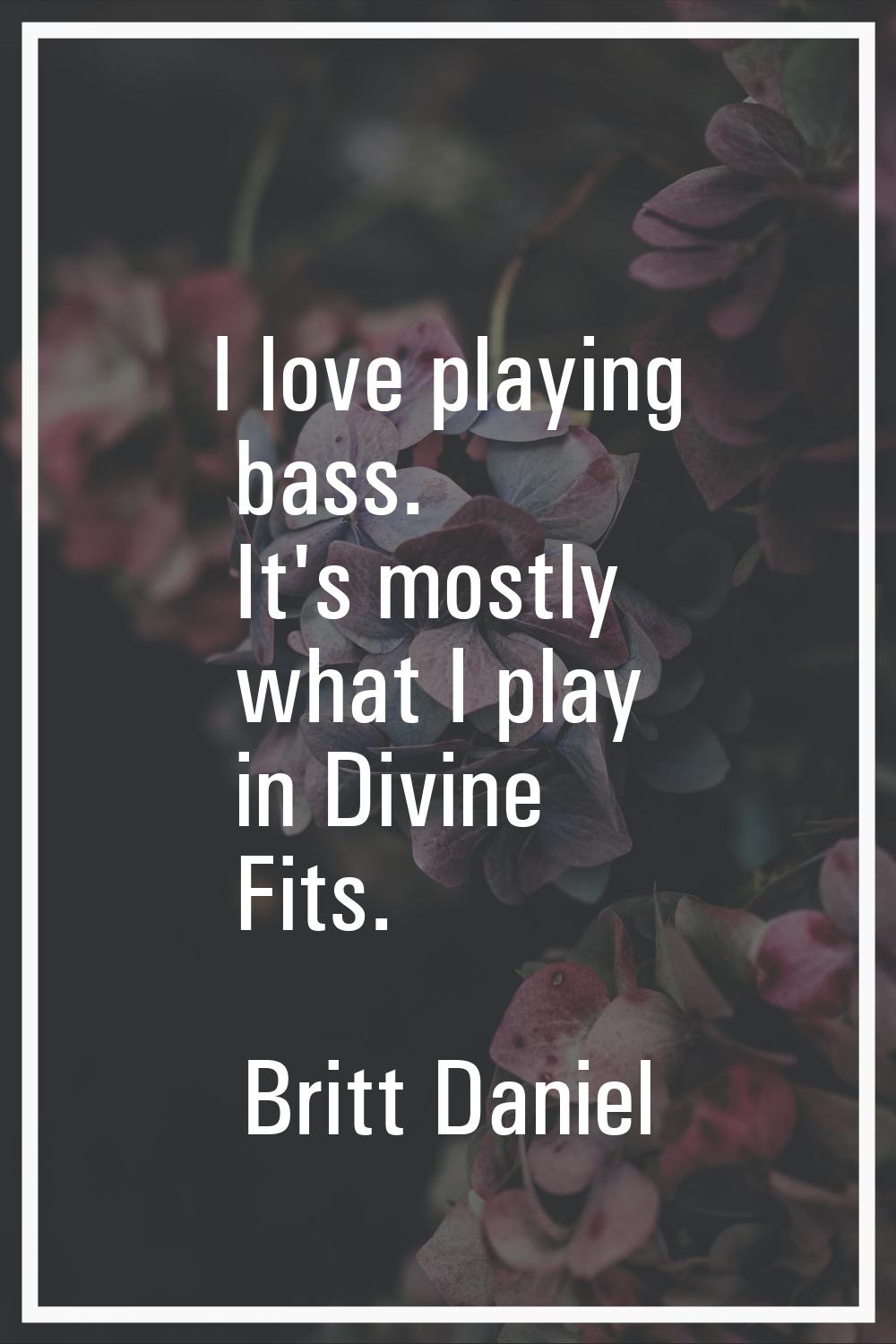 I love playing bass. It's mostly what I play in Divine Fits.