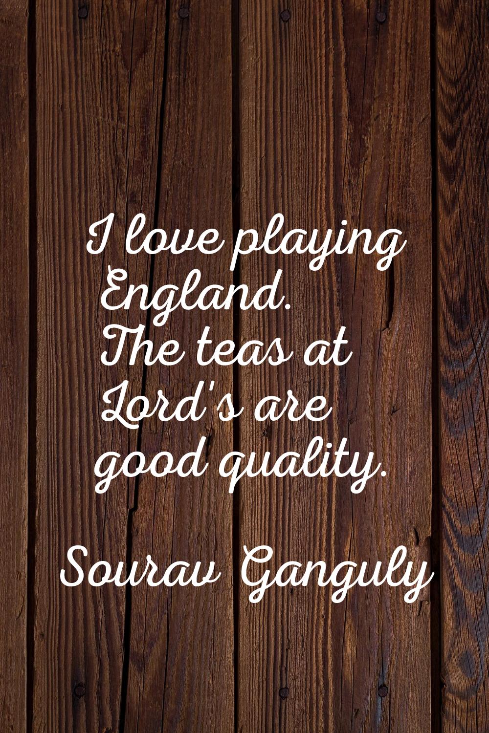I love playing England. The teas at Lord's are good quality.