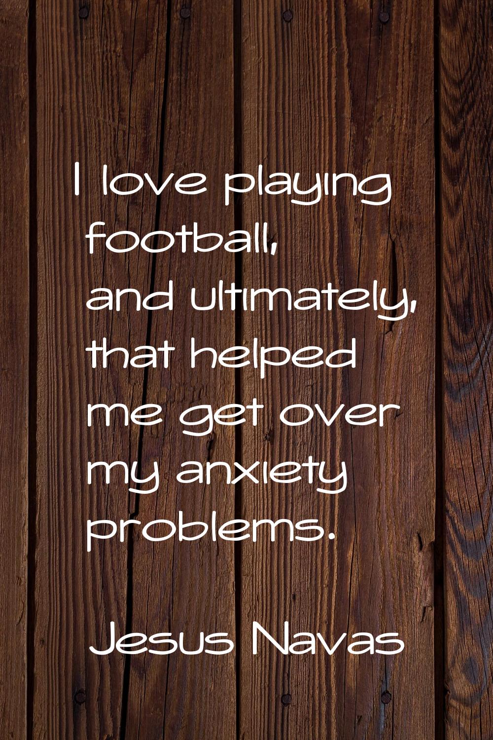 I love playing football, and ultimately, that helped me get over my anxiety problems.