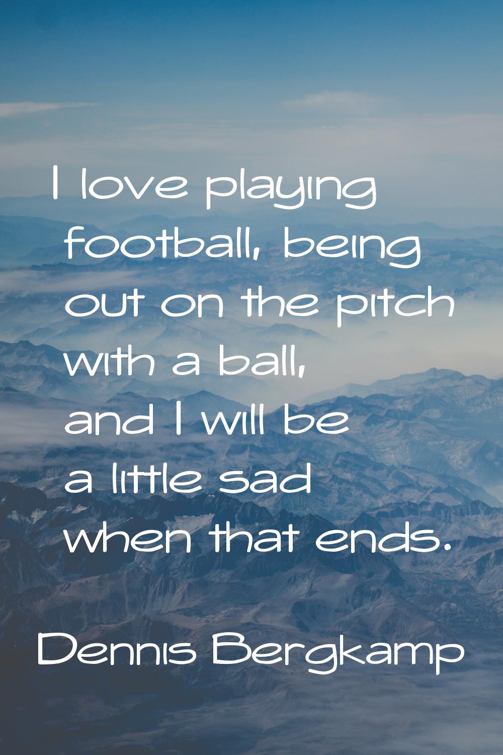 I love playing football, being out on the pitch with a ball, and I will be a little sad when that e