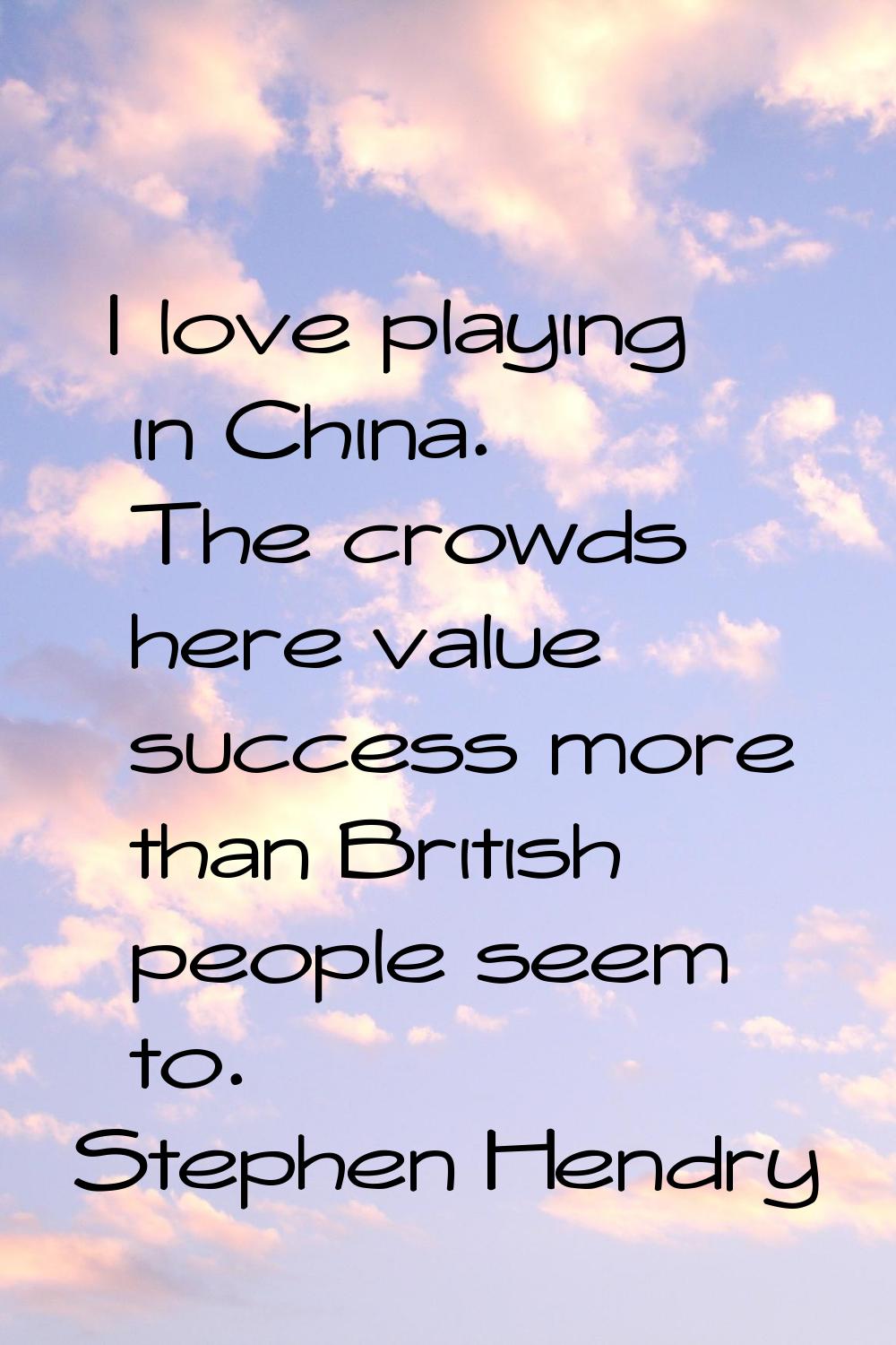 I love playing in China. The crowds here value success more than British people seem to.