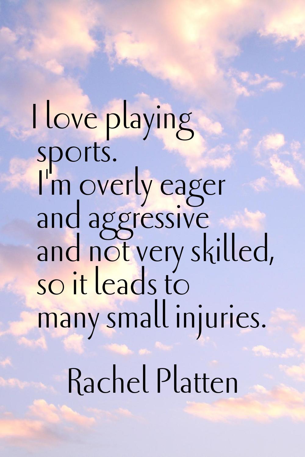 I love playing sports. I'm overly eager and aggressive and not very skilled, so it leads to many sm