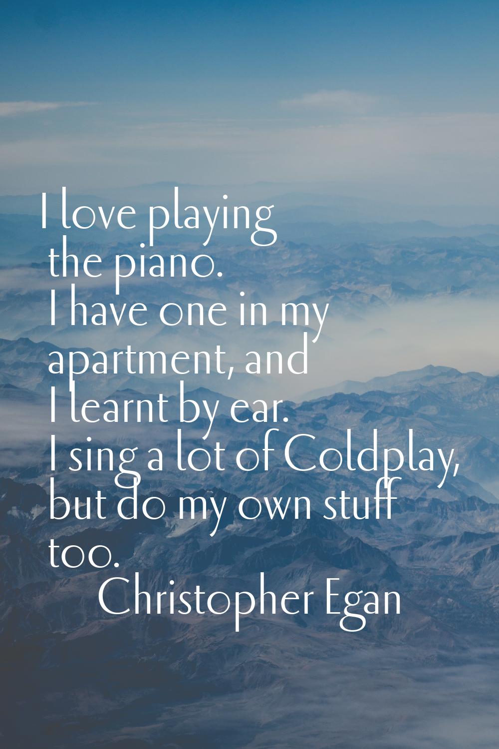 I love playing the piano. I have one in my apartment, and I learnt by ear. I sing a lot of Coldplay