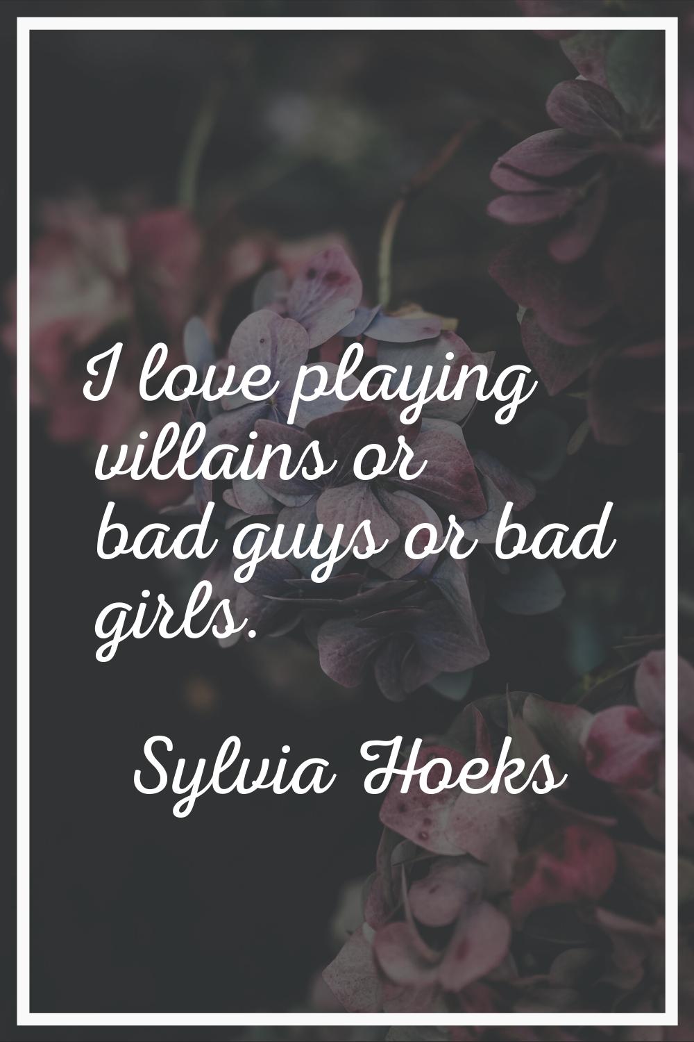 I love playing villains or bad guys or bad girls.