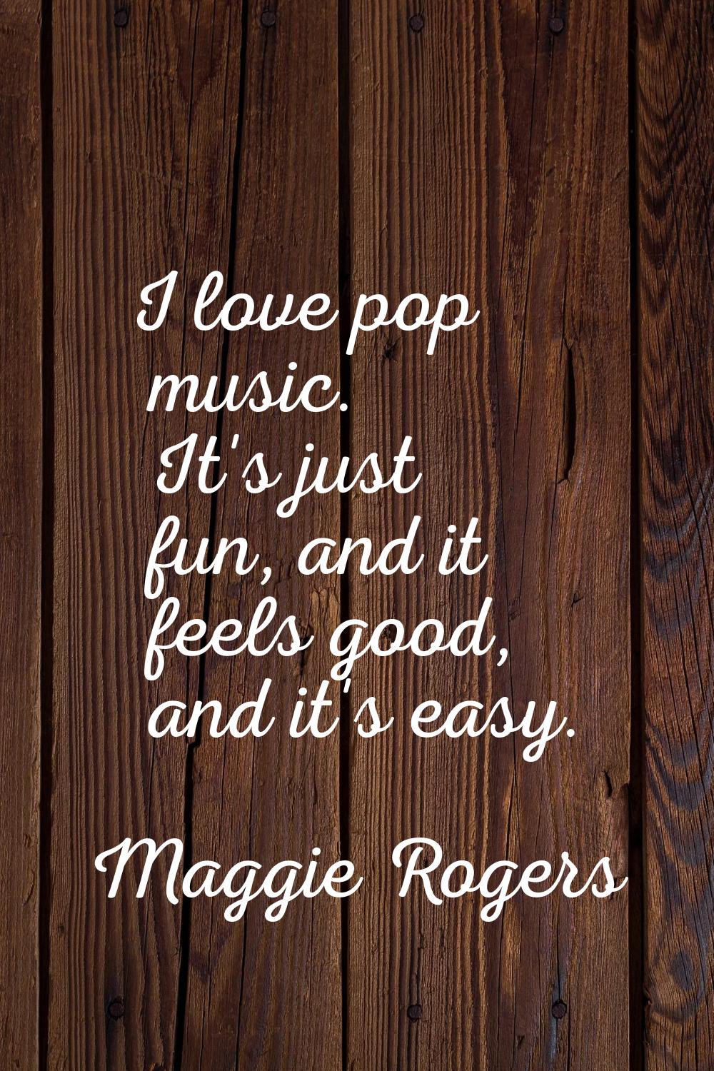 I love pop music. It's just fun, and it feels good, and it's easy.