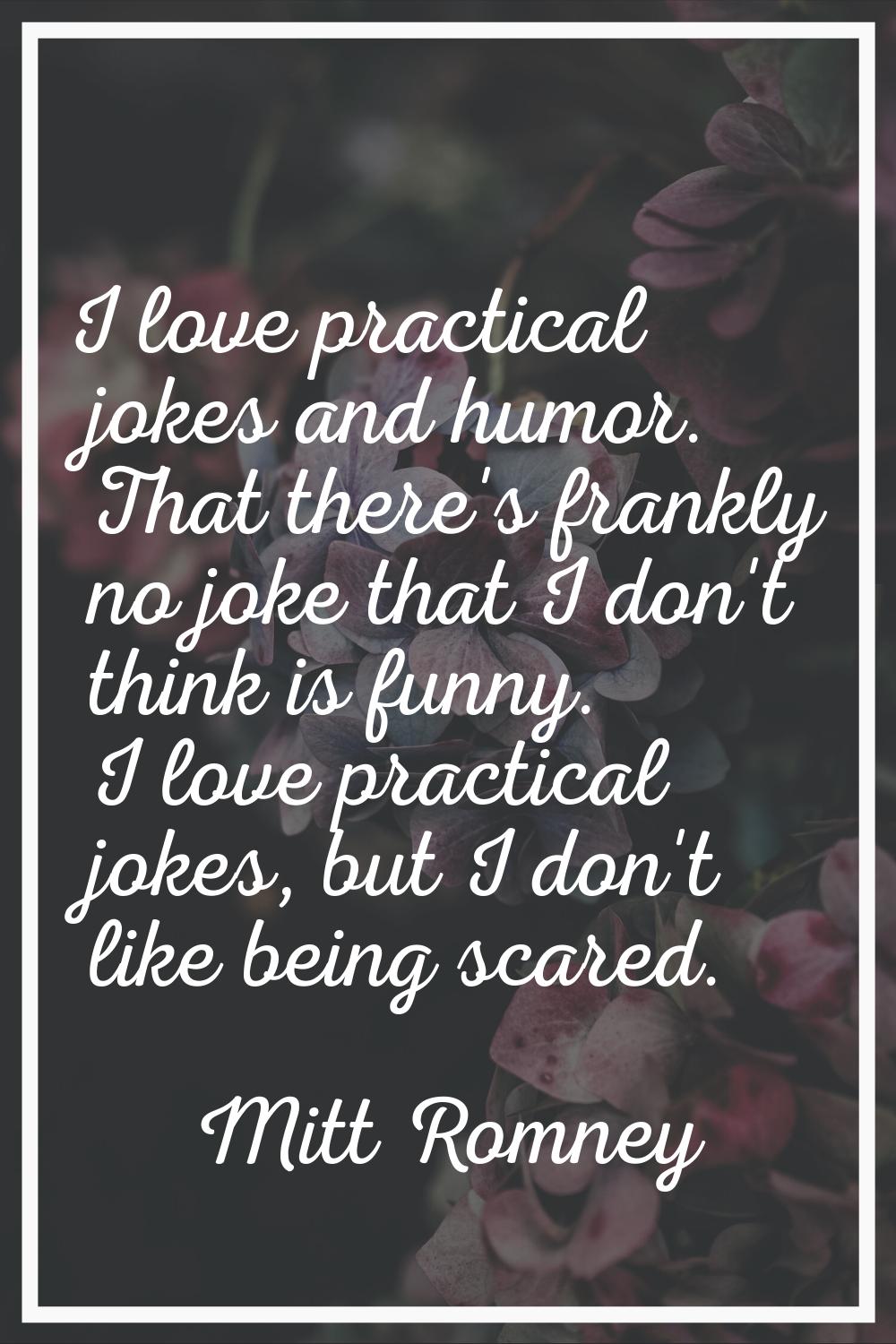 I love practical jokes and humor. That there's frankly no joke that I don't think is funny. I love 