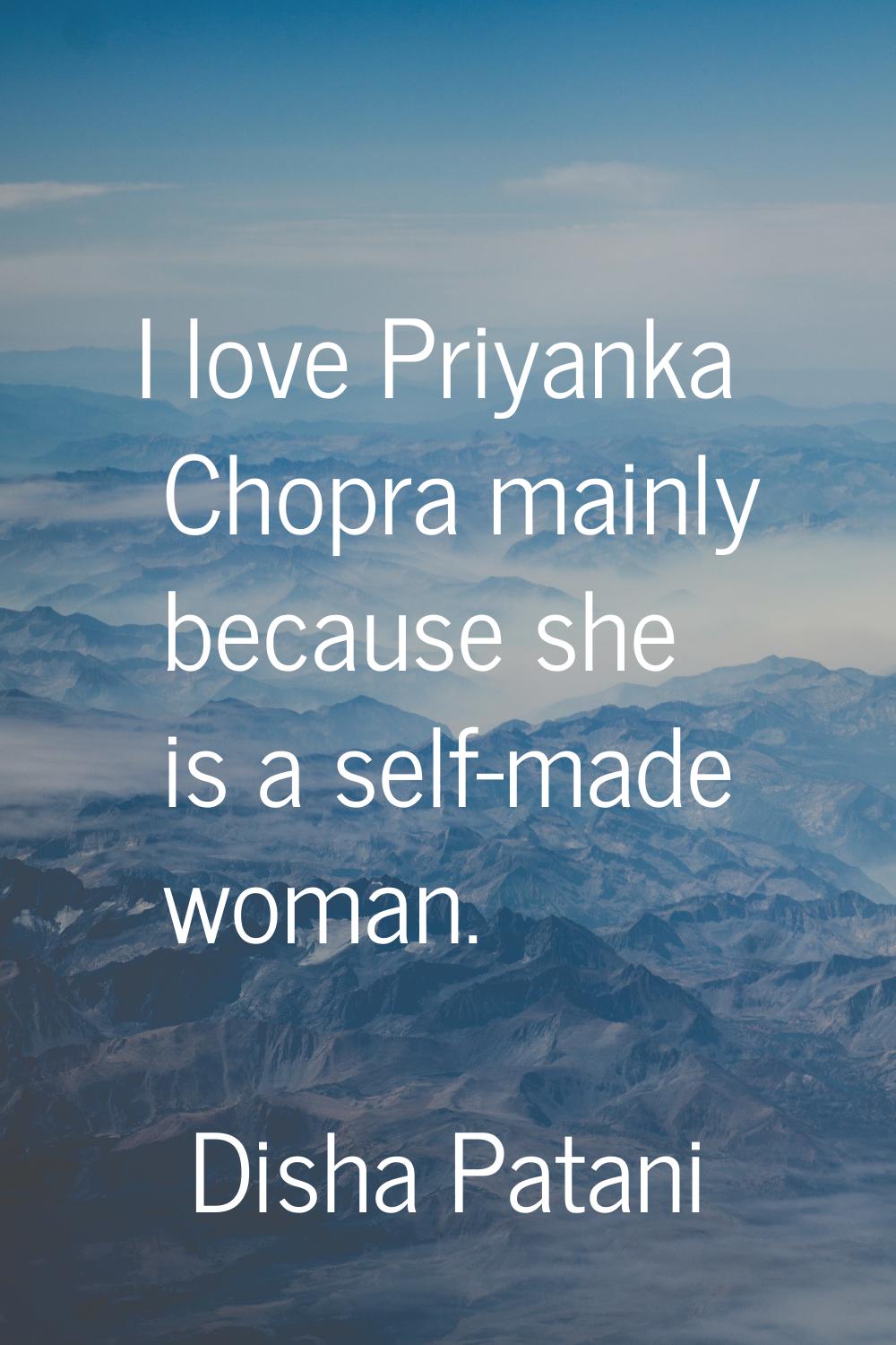 I love Priyanka Chopra mainly because she is a self-made woman.