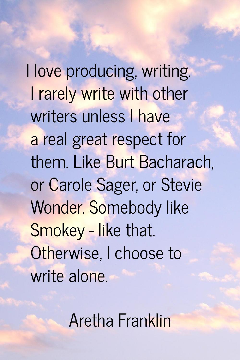 I love producing, writing. I rarely write with other writers unless I have a real great respect for