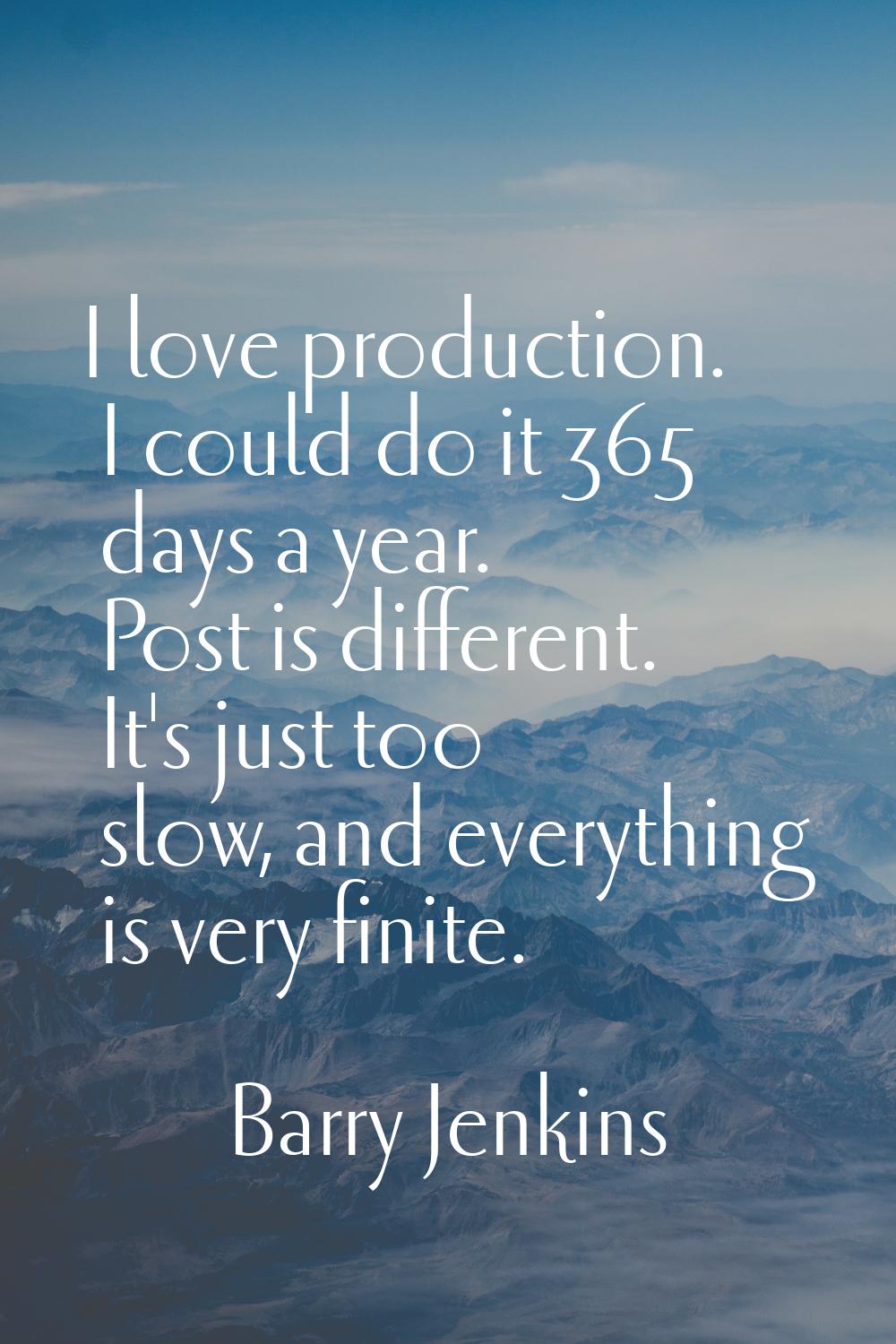 I love production. I could do it 365 days a year. Post is different. It's just too slow, and everyt