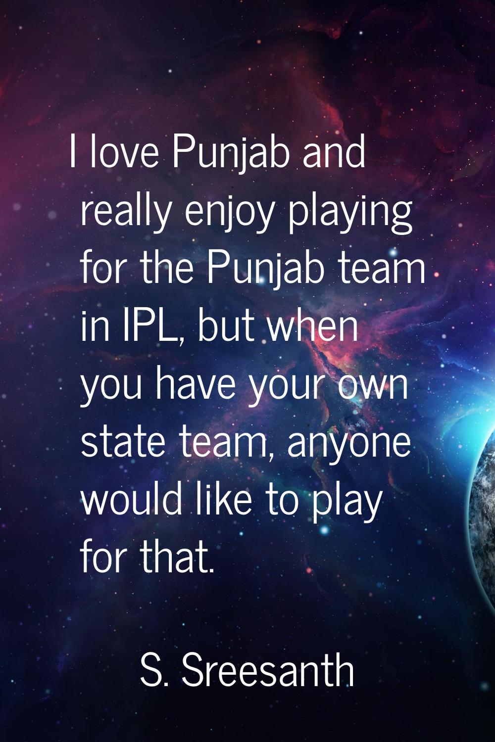 I love Punjab and really enjoy playing for the Punjab team in IPL, but when you have your own state