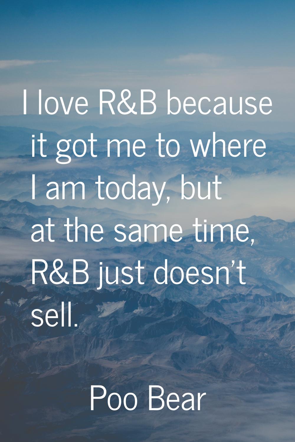 I love R&B because it got me to where I am today, but at the same time, R&B just doesn't sell.