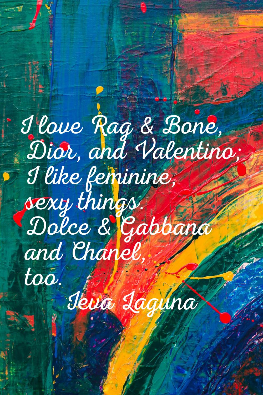 I love Rag & Bone, Dior, and Valentino; I like feminine, sexy things. Dolce & Gabbana and Chanel, t