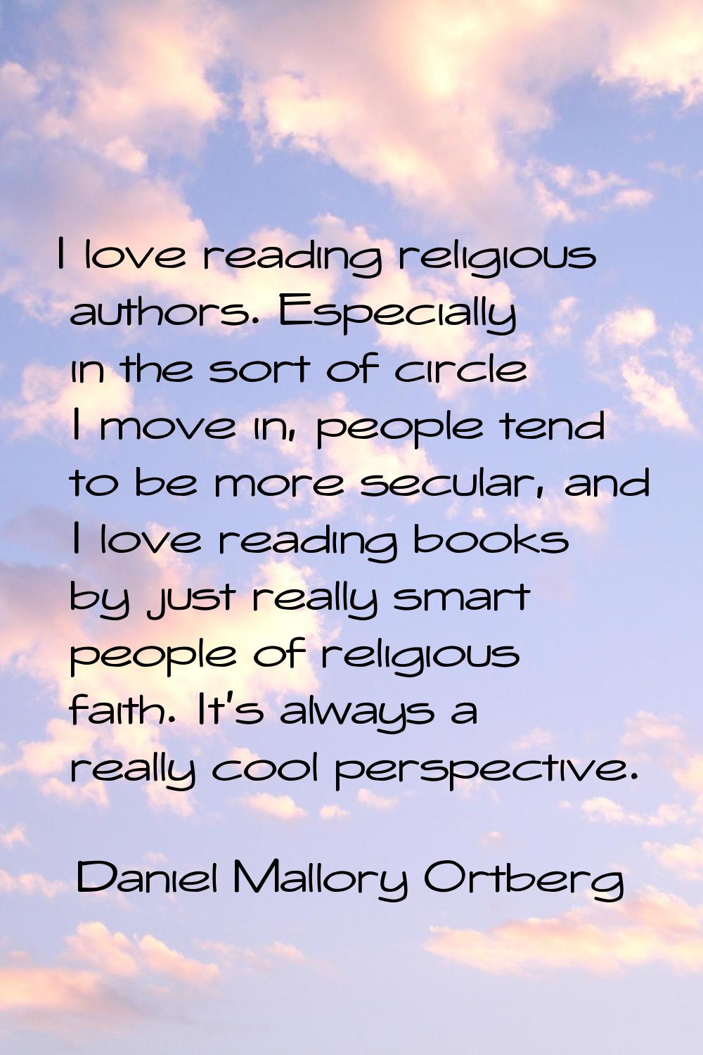I love reading religious authors. Especially in the sort of circle I move in, people tend to be mor