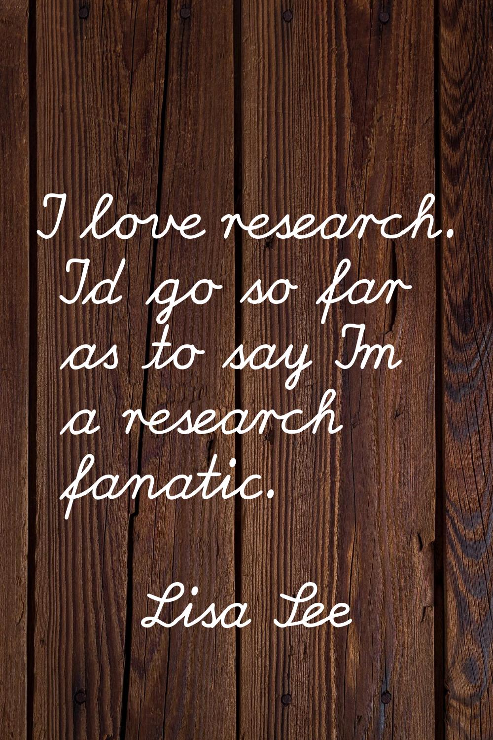 I love research. I'd go so far as to say I'm a research fanatic.