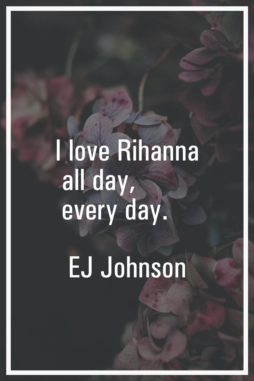I love Rihanna all day, every day.