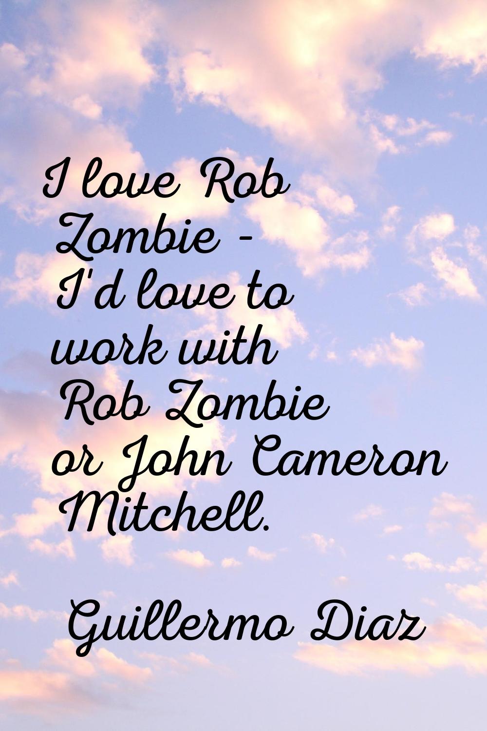 I love Rob Zombie - I'd love to work with Rob Zombie or John Cameron Mitchell.