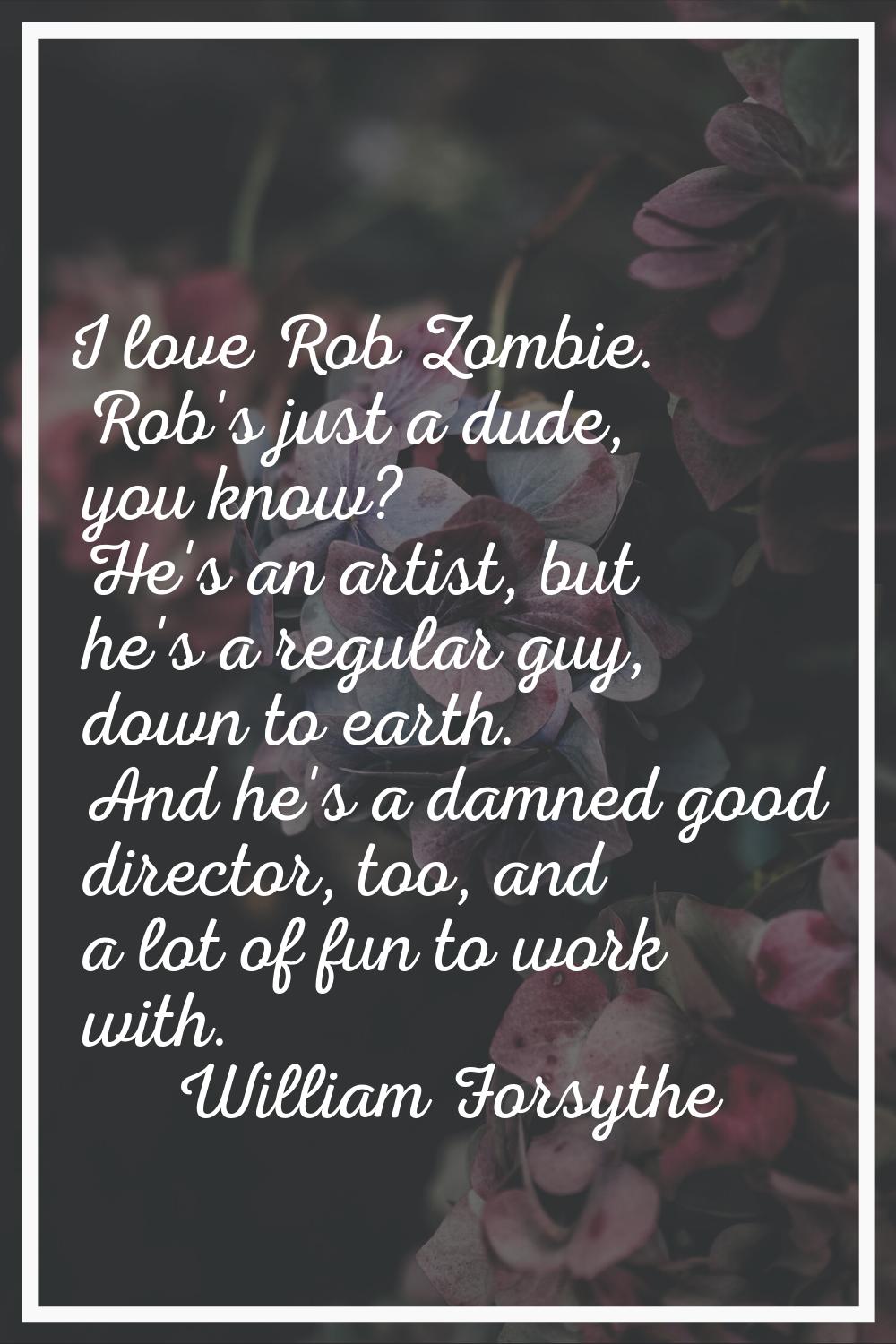 I love Rob Zombie. Rob's just a dude, you know? He's an artist, but he's a regular guy, down to ear