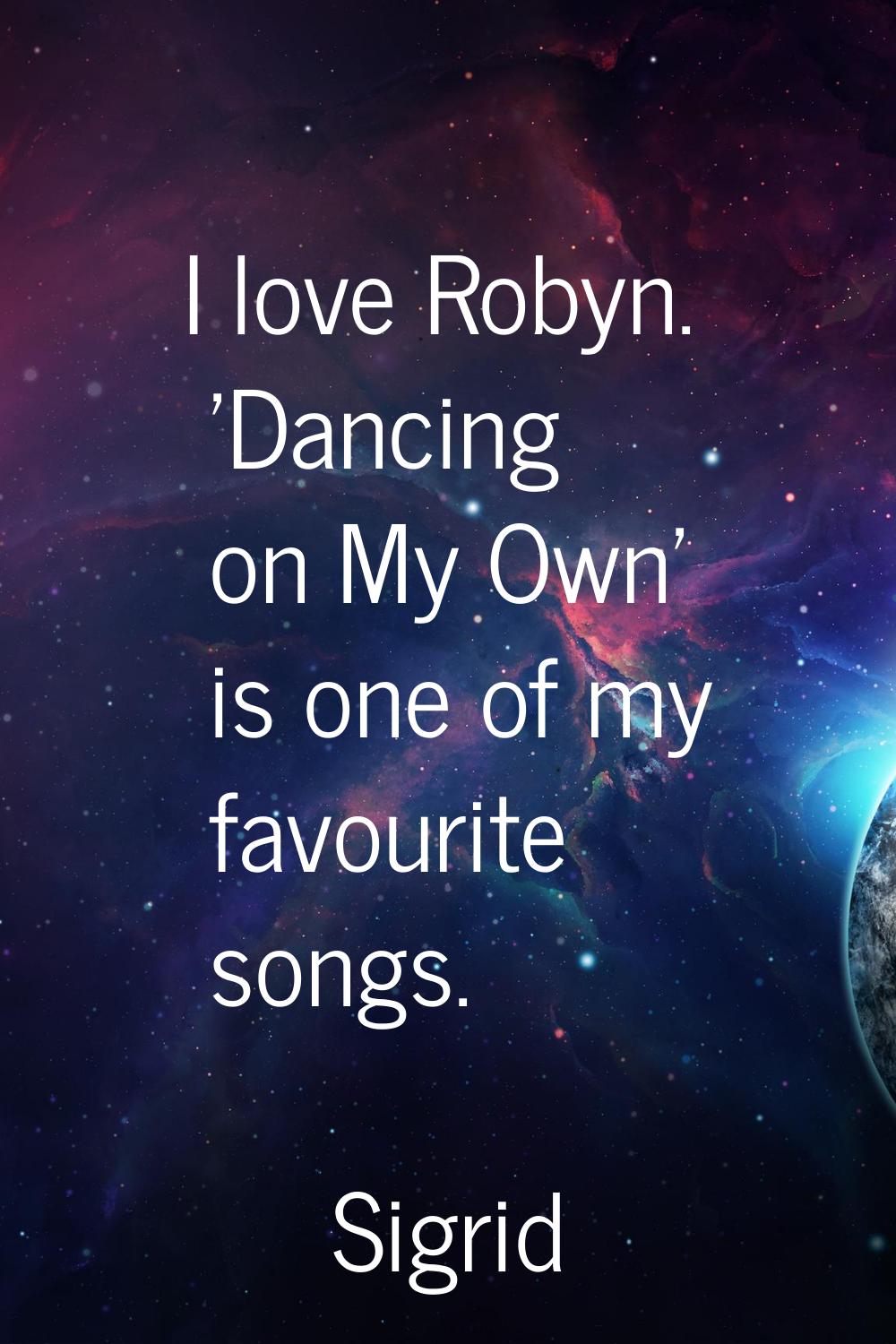 I love Robyn. 'Dancing on My Own' is one of my favourite songs.