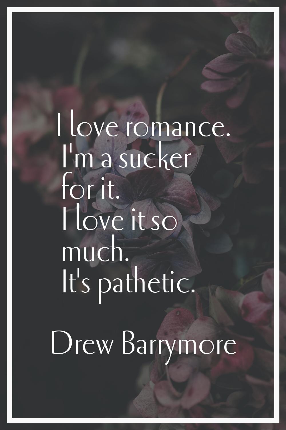 I love romance. I'm a sucker for it. I love it so much. It's pathetic.