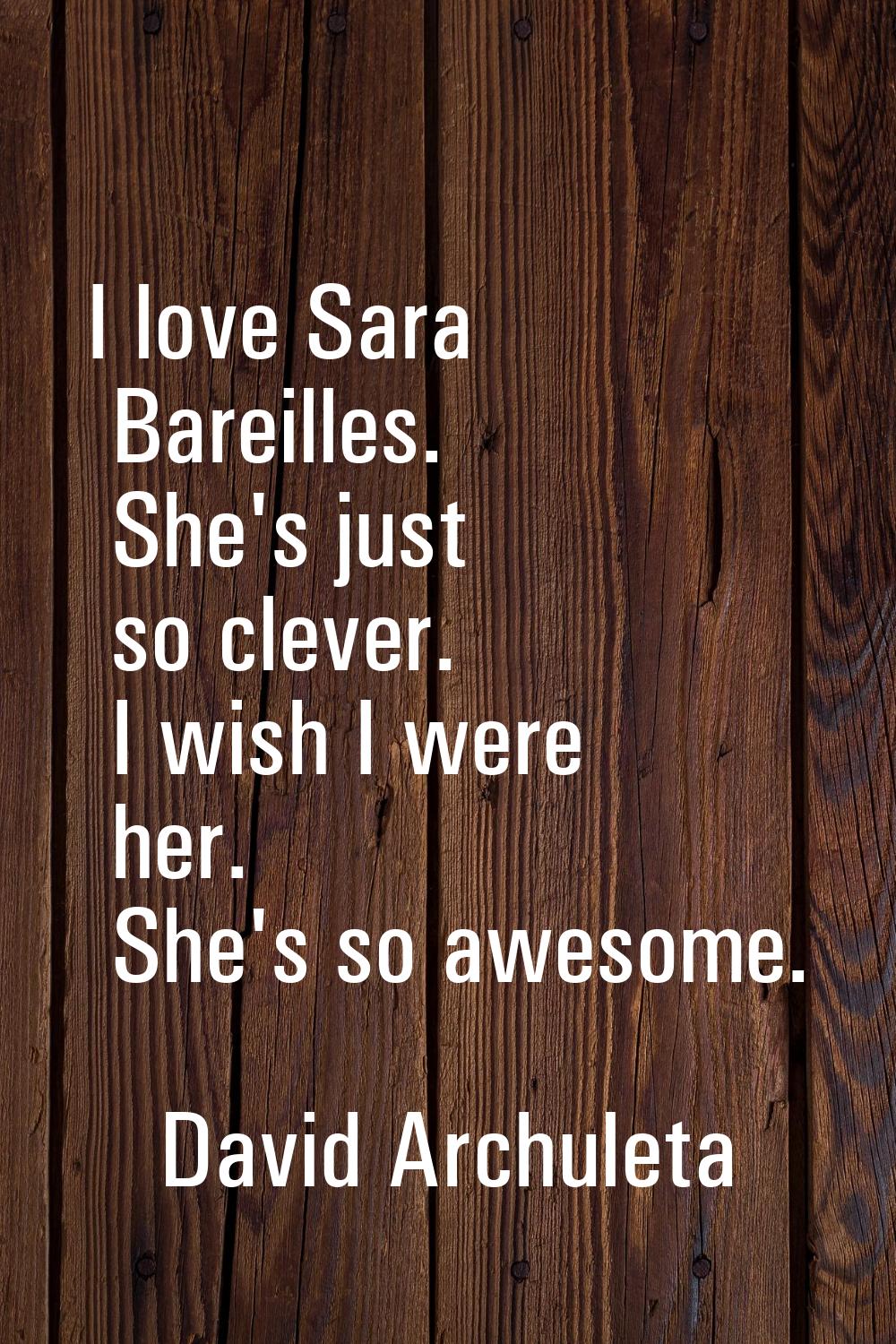 I love Sara Bareilles. She's just so clever. I wish I were her. She's so awesome.