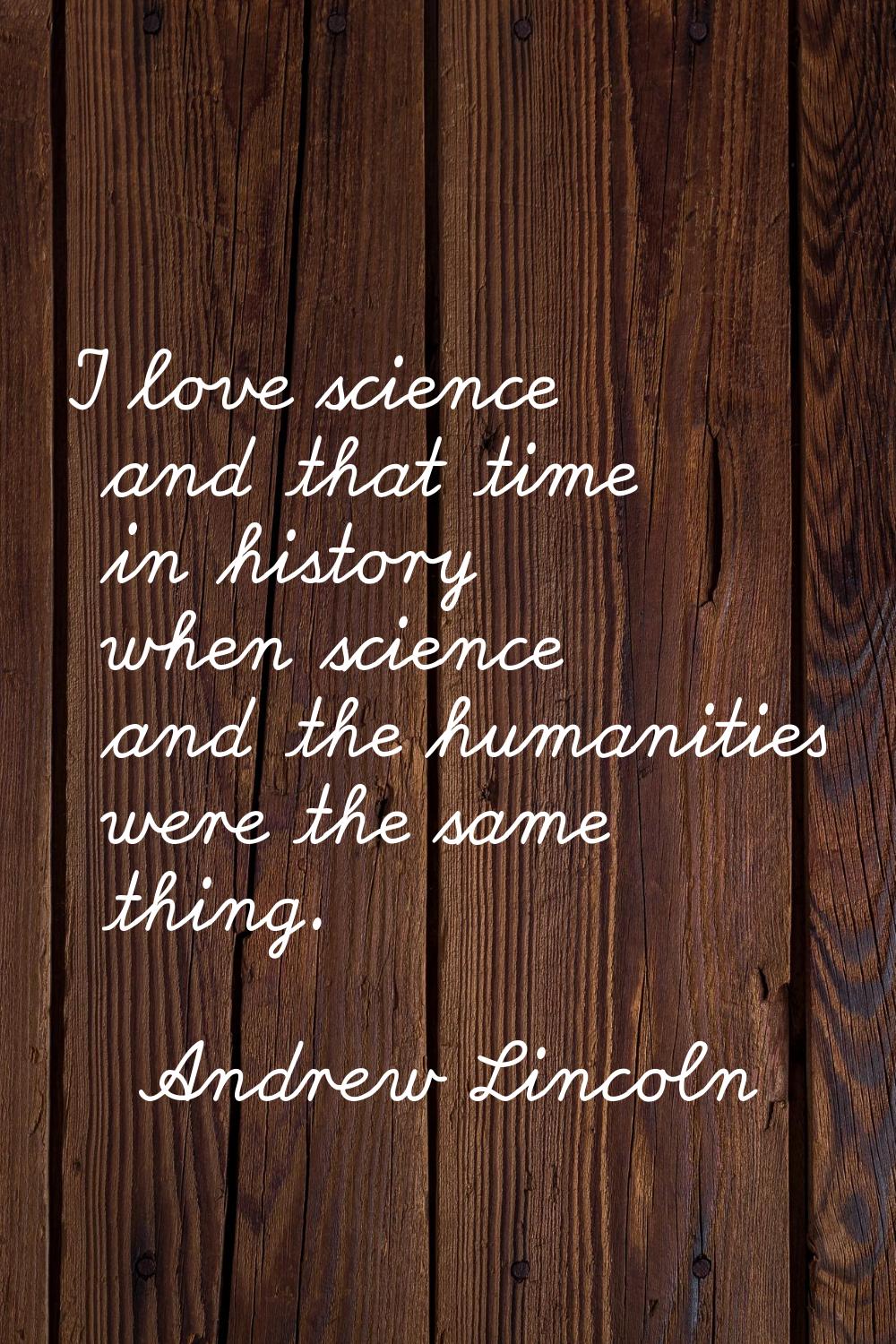 I love science and that time in history when science and the humanities were the same thing.