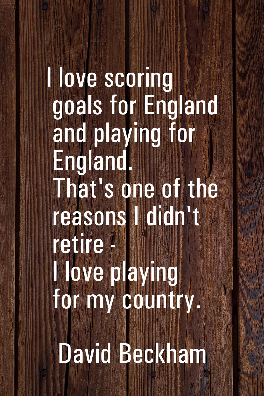 I love scoring goals for England and playing for England. That's one of the reasons I didn't retire